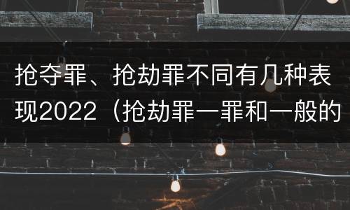 抢夺罪、抢劫罪不同有几种表现2022（抢劫罪一罪和一般的抢劫罪）