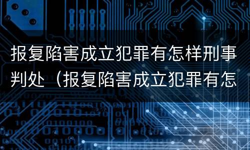 报复陷害成立犯罪有怎样刑事判处（报复陷害成立犯罪有怎样刑事判处的）