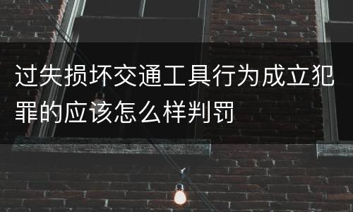 过失损坏交通工具行为成立犯罪的应该怎么样判罚