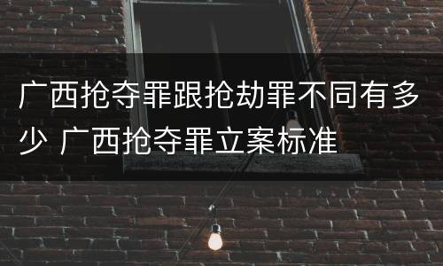 广西抢夺罪跟抢劫罪不同有多少 广西抢夺罪立案标准
