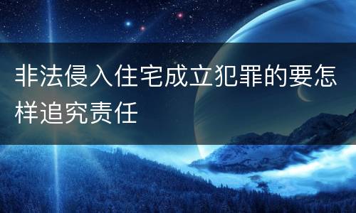 非法侵入住宅成立犯罪的要怎样追究责任