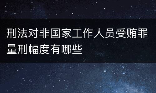 刑法对非国家工作人员受贿罪量刑幅度有哪些