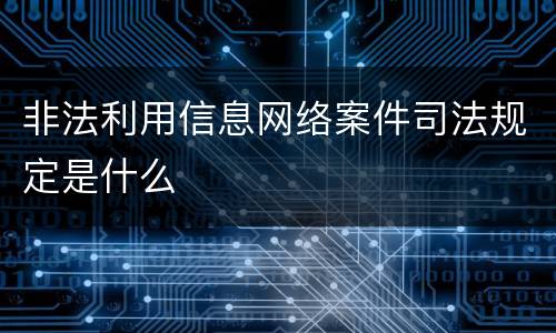 非法利用信息网络案件司法规定是什么