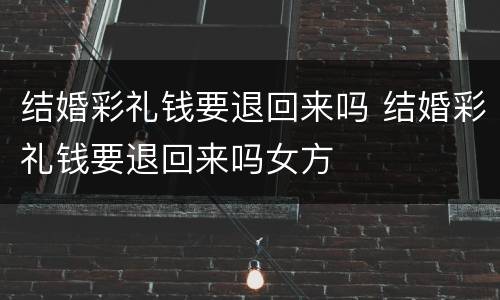 结婚彩礼钱要退回来吗 结婚彩礼钱要退回来吗女方