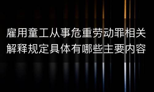 雇用童工从事危重劳动罪相关解释规定具体有哪些主要内容