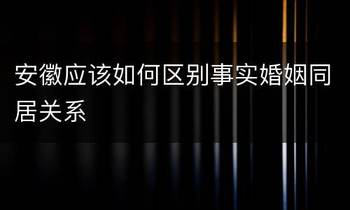 安徽应该如何区别事实婚姻同居关系
