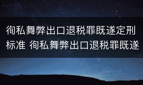 徇私舞弊出口退税罪既遂定刑标准 徇私舞弊出口退税罪既遂定刑标准最新
