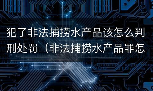 犯了非法捕捞水产品该怎么判刑处罚（非法捕捞水产品罪怎么判）