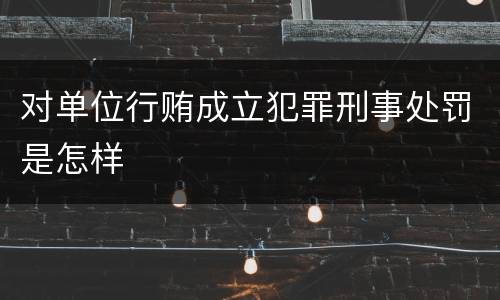 对单位行贿成立犯罪刑事处罚是怎样