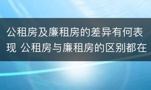 公租房及廉租房的差异有何表现 公租房与廉租房的区别都在此,别再搞错了!