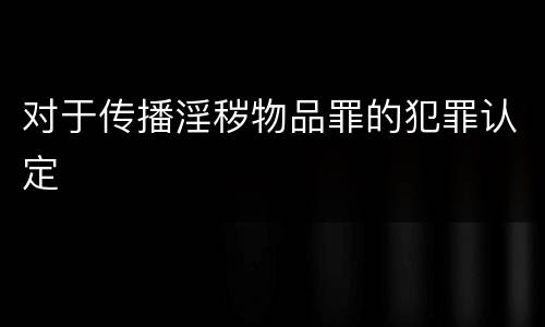 对于传播淫秽物品罪的犯罪认定