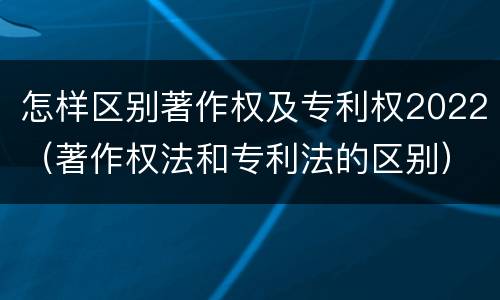 怎样区别著作权及专利权2022（著作权法和专利法的区别）