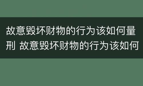 故意毁坏财物的行为该如何量刑 故意毁坏财物的行为该如何量刑呢