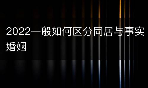 2022一般如何区分同居与事实婚姻