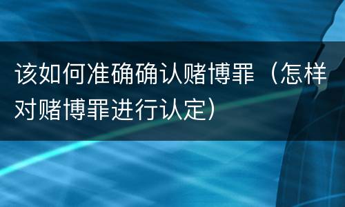 该如何准确确认赌博罪（怎样对赌博罪进行认定）