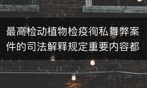 最高检动植物检疫徇私舞弊案件的司法解释规定重要内容都有哪些