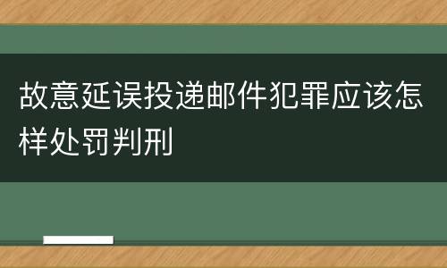 故意延误投递邮件犯罪应该怎样处罚判刑