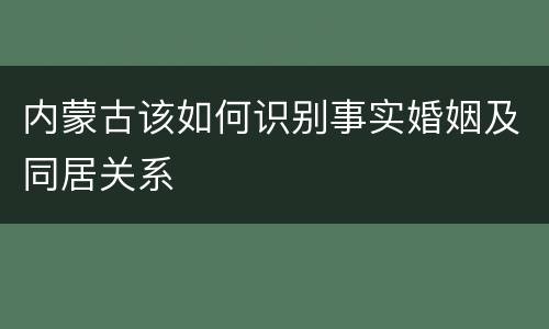 内蒙古该如何识别事实婚姻及同居关系