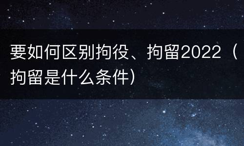 要如何区别拘役、拘留2022（拘留是什么条件）