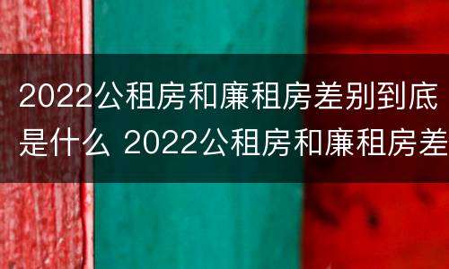 2022公租房和廉租房差别到底是什么 2022公租房和廉租房差别到底是什么呢