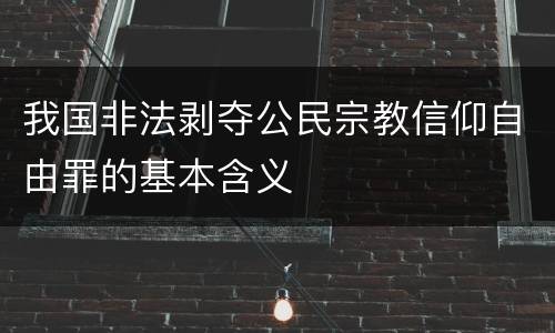 我国非法剥夺公民宗教信仰自由罪的基本含义