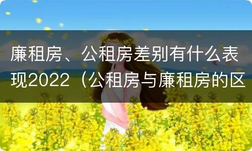 廉租房、公租房差别有什么表现2022（公租房与廉租房的区别都在此,别再搞错了!）