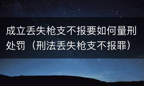 成立丢失枪支不报要如何量刑处罚（刑法丢失枪支不报罪）