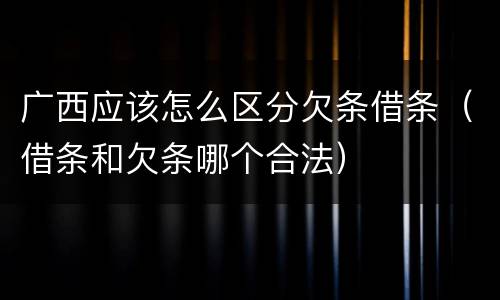 广西应该怎么区分欠条借条（借条和欠条哪个合法）