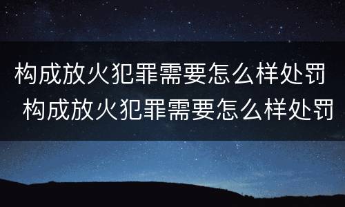 构成放火犯罪需要怎么样处罚 构成放火犯罪需要怎么样处罚呢