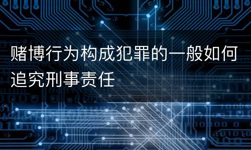 赌博行为构成犯罪的一般如何追究刑事责任
