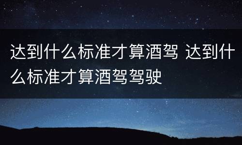 达到什么标准才算酒驾 达到什么标准才算酒驾驾驶