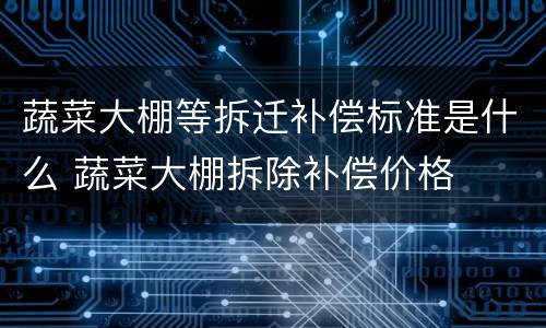 蔬菜大棚等拆迁补偿标准是什么 蔬菜大棚拆除补偿价格