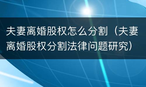 夫妻离婚股权怎么分割（夫妻离婚股权分割法律问题研究）