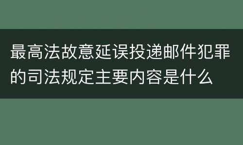 最高法故意延误投递邮件犯罪的司法规定主要内容是什么