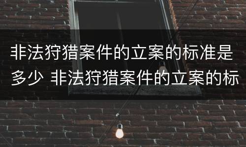 非法狩猎案件的立案的标准是多少 非法狩猎案件的立案的标准是多少条