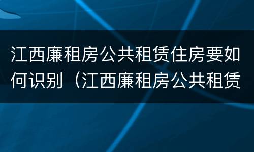 江西廉租房公共租赁住房要如何识别（江西廉租房公共租赁住房要如何识别房源）