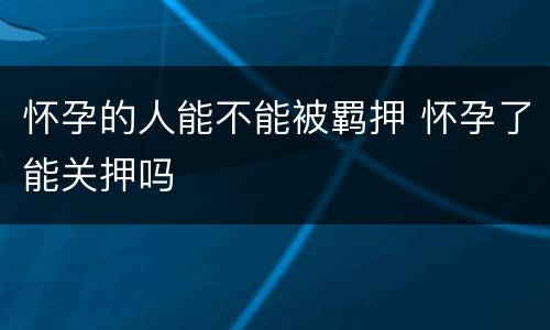 怀孕的人能不能被羁押 怀孕了能关押吗