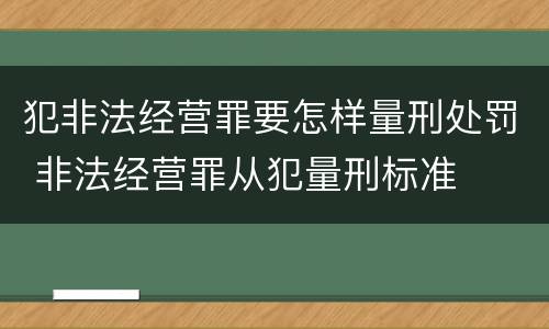 犯非法经营罪要怎样量刑处罚 非法经营罪从犯量刑标准