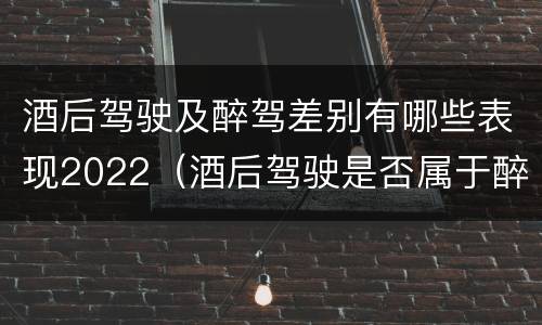 酒后驾驶及醉驾差别有哪些表现2022（酒后驾驶是否属于醉驾）