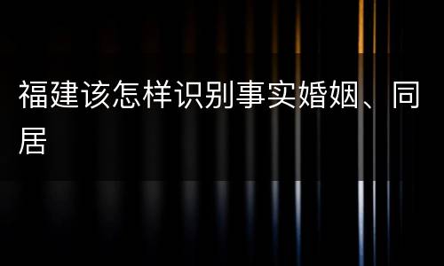 福建该怎样识别事实婚姻、同居