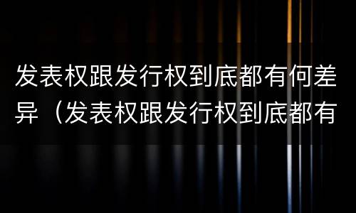 发表权跟发行权到底都有何差异（发表权跟发行权到底都有何差异呢）