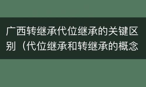 广西转继承代位继承的关键区别（代位继承和转继承的概念和适用范围）