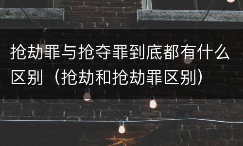 抢劫罪与抢夺罪到底都有什么区别（抢劫和抢劫罪区别）