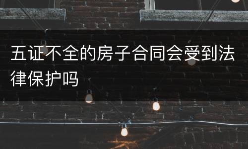 五证不全的房子合同会受到法律保护吗