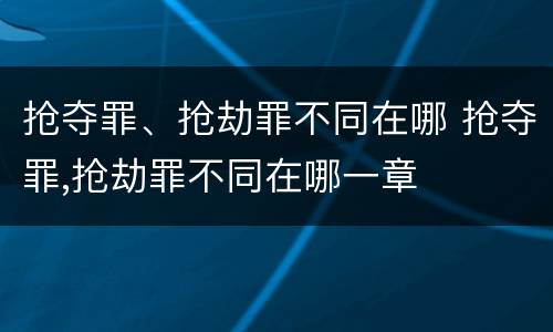 抢夺罪、抢劫罪不同在哪 抢夺罪,抢劫罪不同在哪一章