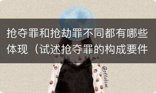 抢夺罪和抢劫罪不同都有哪些体现（试述抢夺罪的构成要件以及与抢劫罪的区别）