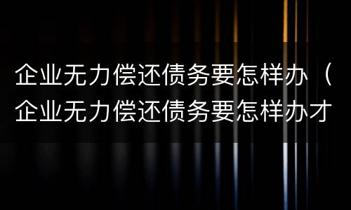 企业无力偿还债务要怎样办（企业无力偿还债务要怎样办才能起诉）