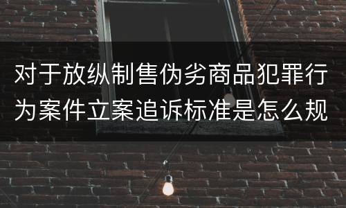 对于放纵制售伪劣商品犯罪行为案件立案追诉标准是怎么规定