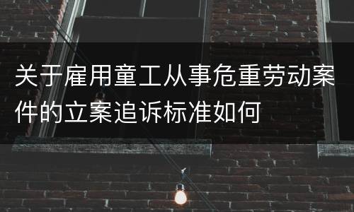 关于雇用童工从事危重劳动案件的立案追诉标准如何