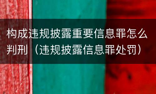 构成违规披露重要信息罪怎么判刑（违规披露信息罪处罚）